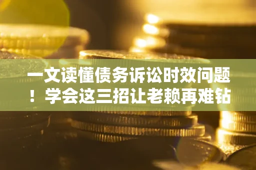 北京一文读懂债务诉讼时效问题！学会这三招让老赖再难钻空子