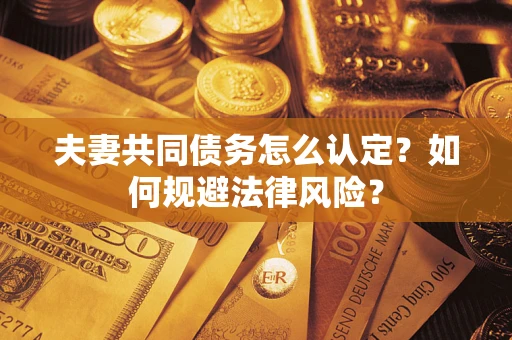 北京夫妻共同债务怎么认定？如何规避法律风险？