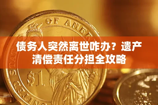 北京债务人突然离世咋办？遗产清偿责任分担全攻略