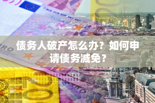 北京债务人破产怎么办？如何申请债务减免？