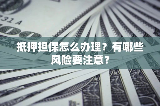 北京抵押担保怎么办理？有哪些风险要注意？