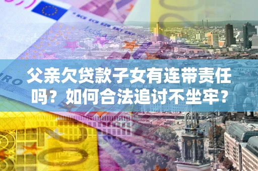 北京父亲欠贷款子女有连带责任吗？如何合法追讨不坐牢？