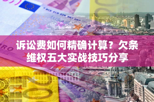 北京诉讼费如何精确计算？欠条维权五大实战技巧分享