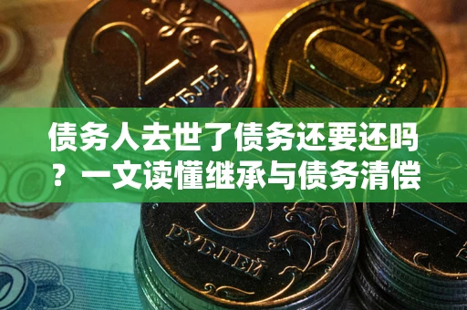 北京债务人去世了债务还要还吗？一文读懂继承与债务清偿