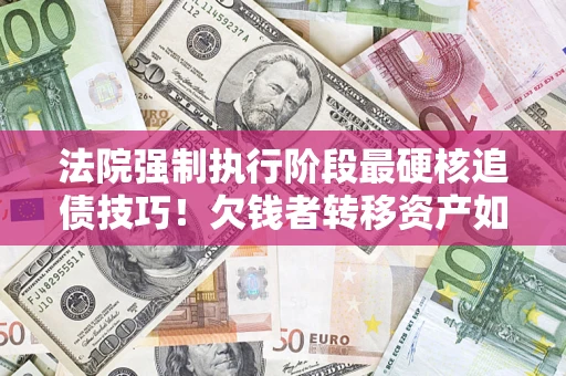 北京法院强制执行阶段最硬核追债技巧！欠钱者转移资产如何破解？