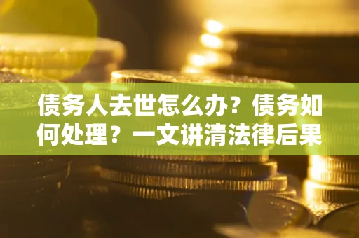 北京债务人去世怎么办？债务如何处理？一文讲清法律后果