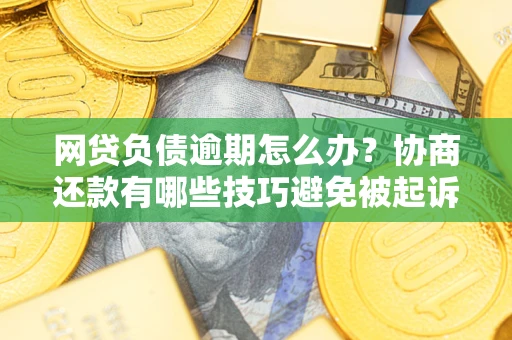 北京网贷负债逾期怎么办？协商还款有哪些技巧避免被起诉？