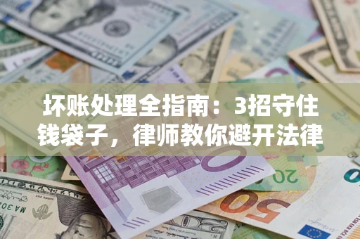 北京坏账处理全指南：3招守住钱袋子，律师教你避开法律雷区