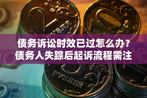北京债务诉讼时效已过怎么办？债务人失踪后起诉流程需注意什么？