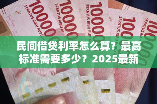 北京民间借贷利率怎么算？最高标准需要多少？2025最新避坑指南
