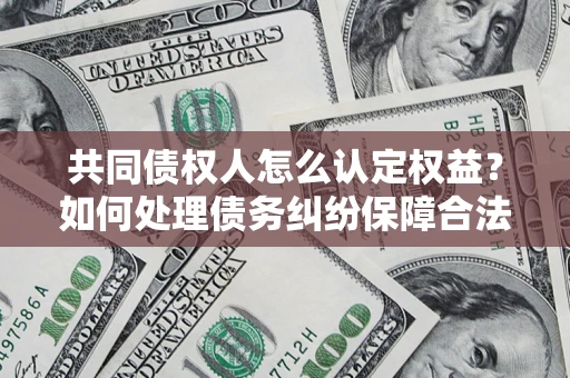 北京共同债权人怎么认定权益？如何处理债务纠纷保障合法权益？
