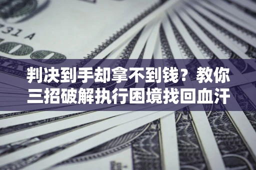 北京判决到手却拿不到钱？教你三招破解执行困境找回血汗钱