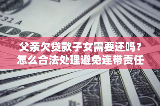 北京父亲欠贷款子女需要还吗？怎么合法处理避免连带责任？