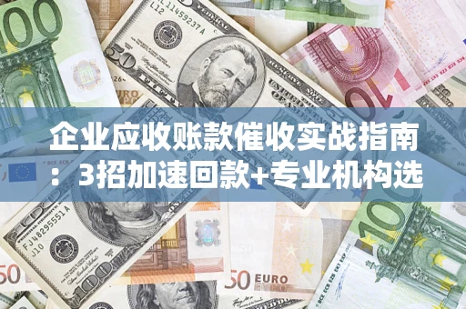 北京企业应收账款催收实战指南：3招加速回款+专业机构选择避坑