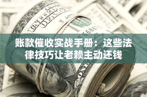 北京账款催收实战手册：这些法律技巧让老赖主动还钱