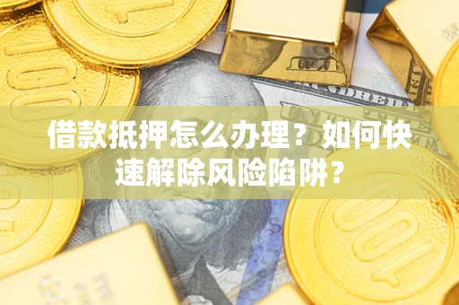 北京借款抵押怎么办理？如何快速解除风险陷阱？