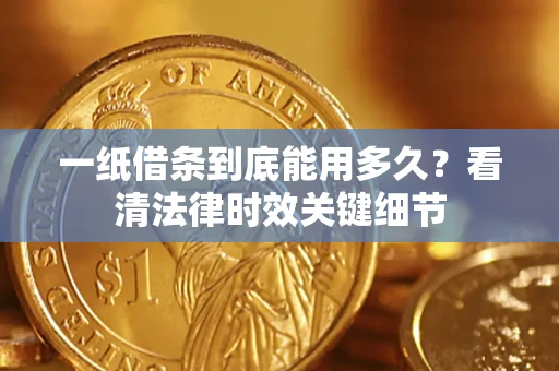北京一纸借条到底能用多久？看清法律时效关键细节