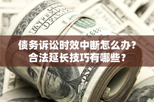 北京债务诉讼时效中断怎么办？合法延长技巧有哪些？