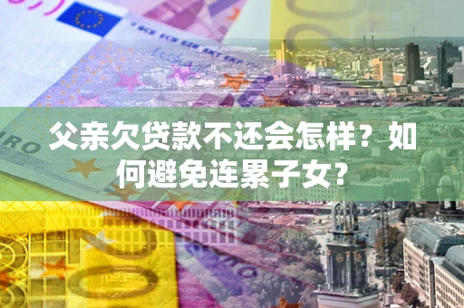 北京父亲欠贷款不还会怎样？如何避免连累子女？