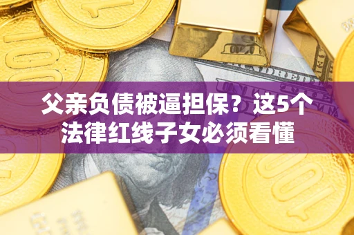 北京父亲负债被逼担保？这5个法律红线子女必须看懂
