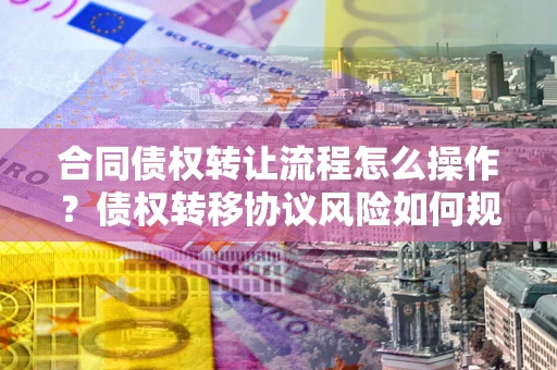 北京合同债权转让流程怎么操作？债权转移协议风险如何规避？