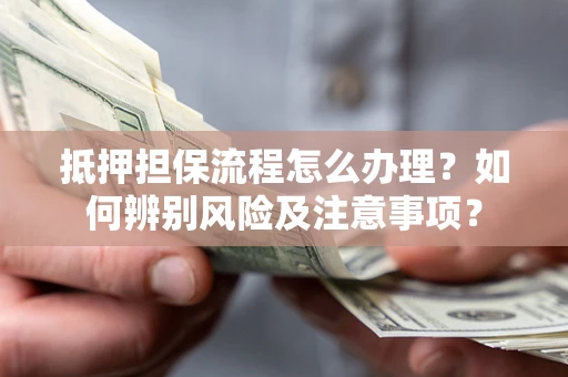 北京抵押担保流程怎么办理？如何辨别风险及注意事项？