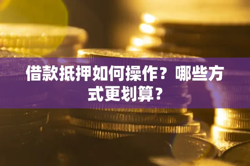 北京借款抵押如何操作？哪些方式更划算？