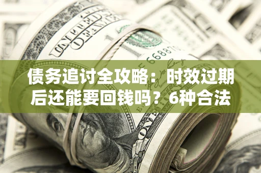 北京债务追讨全攻略：时效过期后还能要回钱吗？6种合法手段助你维权
