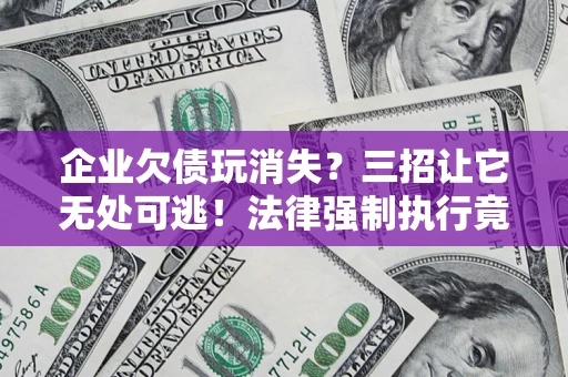 北京企业欠债玩消失？三招让它无处可逃！法律强制执行竟比讨债公司还狠？