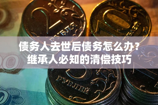 北京债务人去世后债务怎么办？继承人必知的清偿技巧