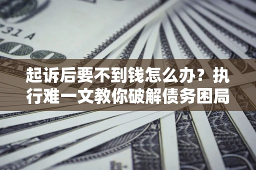 北京起诉后要不到钱怎么办？执行难一文教你破解债务困局