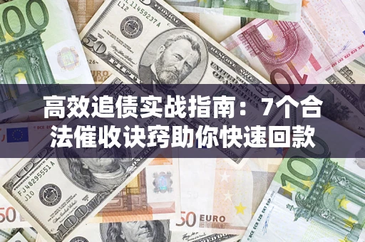 北京高效追债实战指南：7个合法催收诀窍助你快速回款
