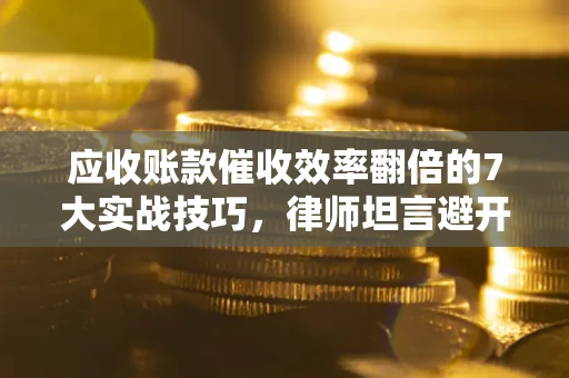 北京应收账款催收效率翻倍的7大实战技巧，律师坦言避开这些法律雷区最关键