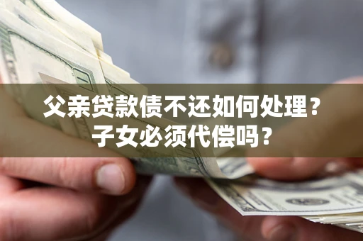 北京父亲贷款债不还如何处理？子女必须代偿吗？