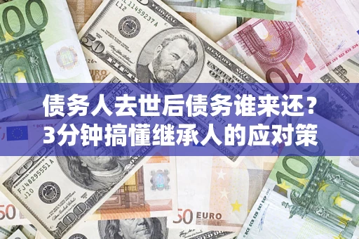 北京债务人去世后债务谁来还？3分钟搞懂继承人的应对策略
