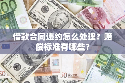 北京借款合同违约怎么处理？赔偿标准有哪些？