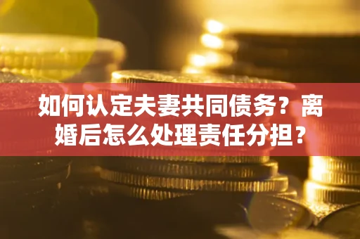 北京如何认定夫妻共同债务？离婚后怎么处理责任分担？