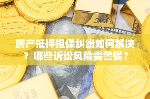 北京房产抵押担保纠纷如何解决？哪些诉讼风险需警惕？
