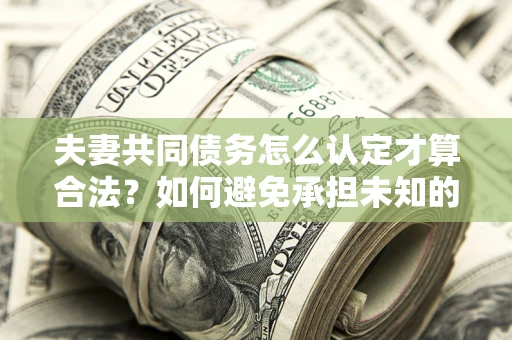 北京夫妻共同债务怎么认定才算合法？如何避免承担未知的债务风险？