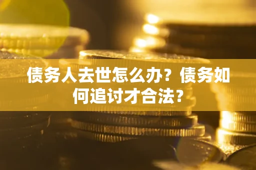 北京债务人去世怎么办？债务如何追讨才合法？