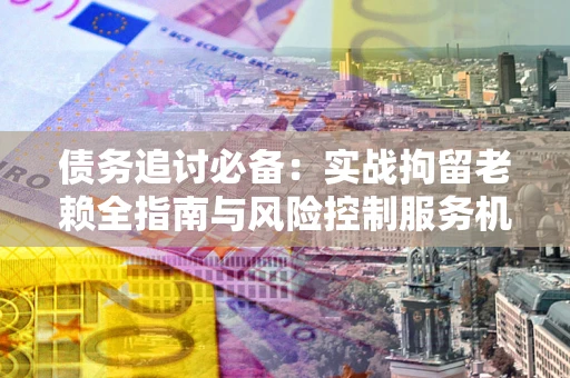北京债务追讨必备：实战拘留老赖全指南与风险控制服务机构推荐