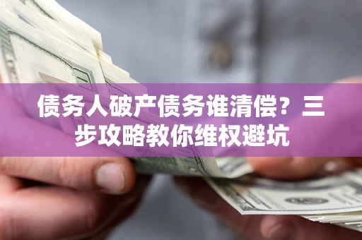 北京债务人破产债务谁清偿?三步攻略教你维权避坑 北京债务人破产债务谁清偿?三步攻略教你维权避坑