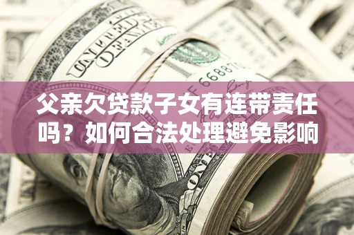 北京父亲欠贷款子女有连带责任吗？如何合法处理避免影响？