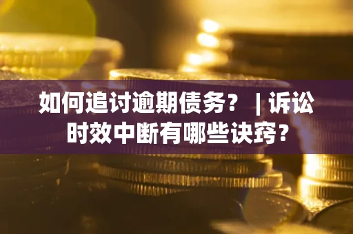 北京如何追讨逾期债务？ | 诉讼时效中断有哪些诀窍？