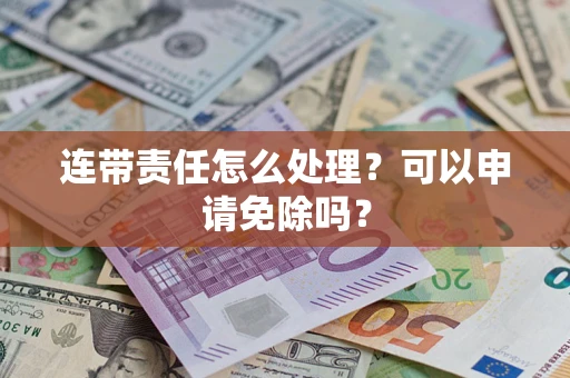 北京连带责任怎么处理？可以申请免除吗？