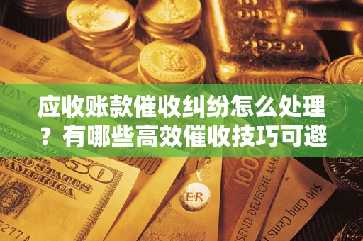 北京应收账款催收纠纷怎么处理？有哪些高效催收技巧可避免坏账？