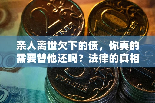 北京亲人离世欠下的债，你真的需要替他还吗？法律的真相或许与你想的不一样