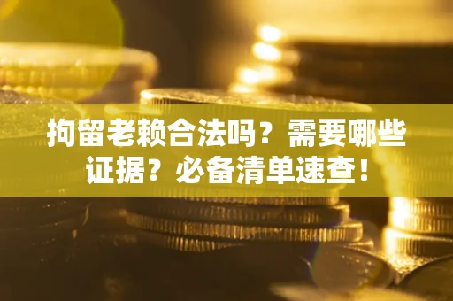 北京拘留老赖合法吗？需要哪些证据？必备清单速查！
