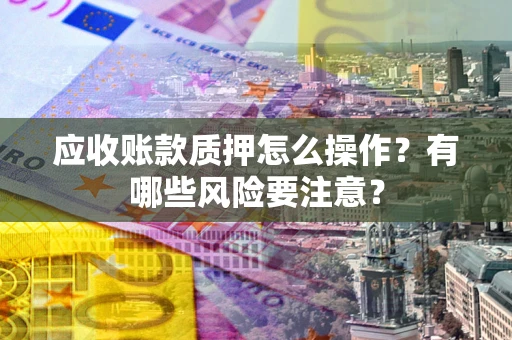 北京应收账款质押怎么操作？有哪些风险要注意？